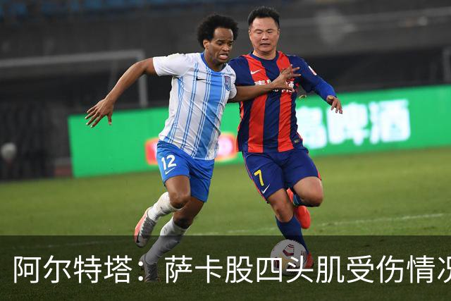 阿尔特塔：萨卡股四头肌受伤情况堪忧，球队来此是为胜利而战